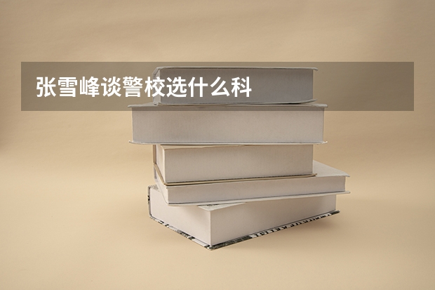 张雪峰谈警校选什么科