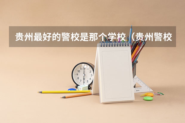 贵州最好的警校是那个学校（贵州警校政审最新通告）