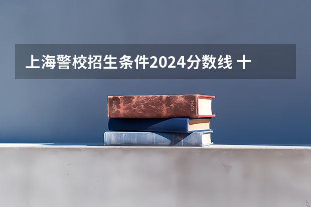 上海警校招生条件2024分数线 十大警校排名和录取分数线表（2024年高考参考）