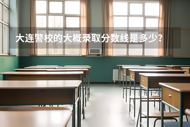 大连警校的大概录取分数线是多少？