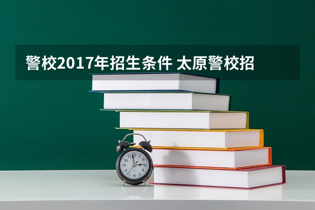 警校2017年招生条件 太原警校招生条件