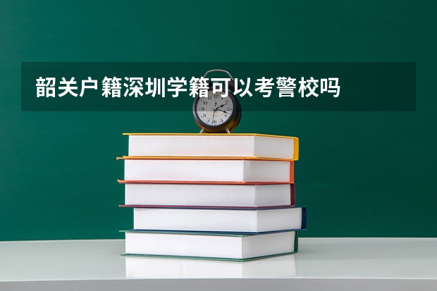 韶关户籍深圳学籍可以考警校吗
