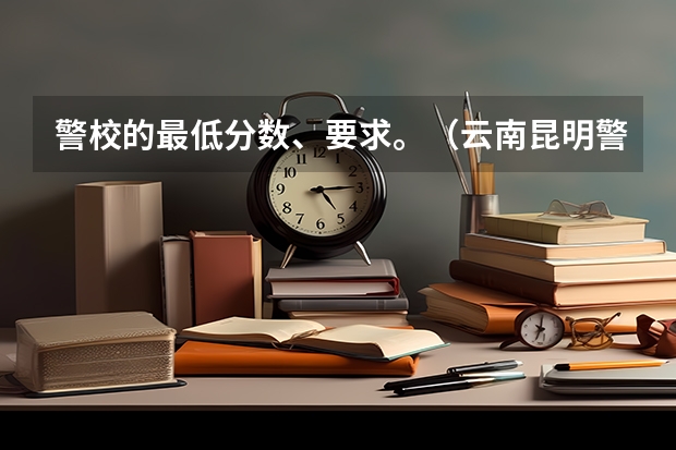 警校的最低分数、要求。（云南昆明警校招生条件）