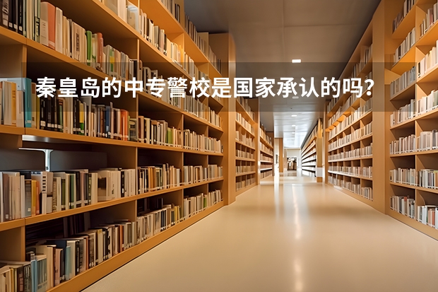 秦皇岛的中专警校是国家承认的吗？