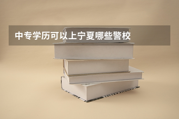 中专学历可以上宁夏哪些警校