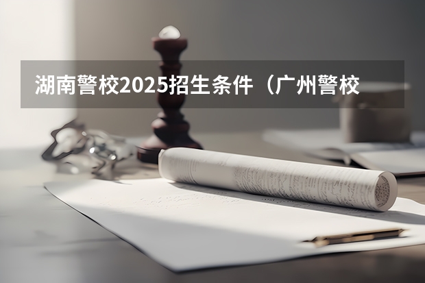 湖南警校2025招生条件（广州警校录取分数线）