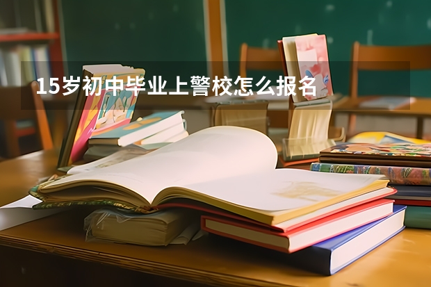 15岁初中毕业上警校怎么报名