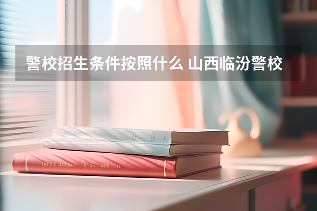 警校招生条件按照什么 山西临汾警校招生条件