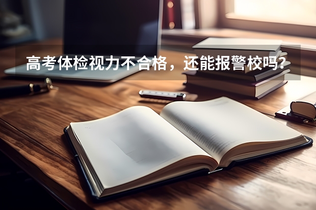 高考体检视力不合格，还能报警校吗？