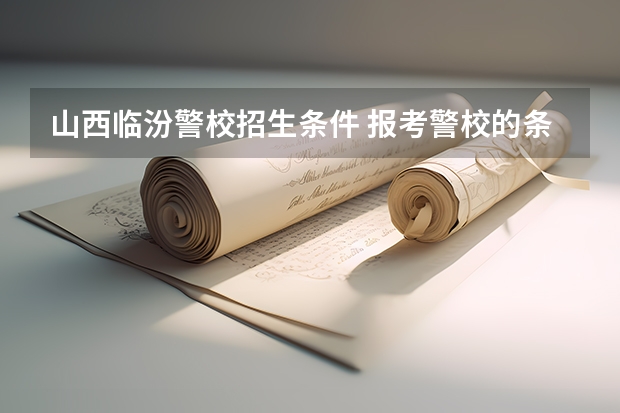 山西临汾警校招生条件 报考警校的条件及流程