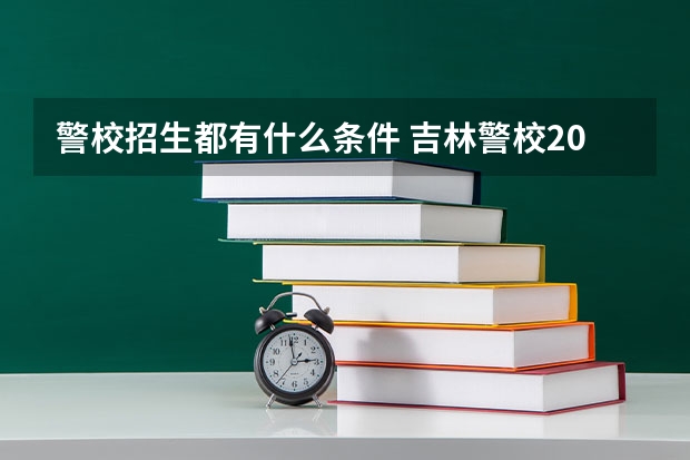 警校招生都有什么条件 吉林警校2025年招生简章