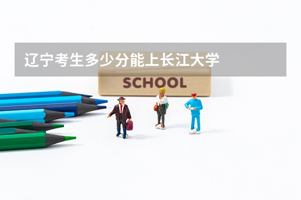 辽宁考生多少分能上长江大学