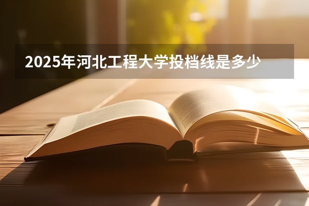 2025年河北工程大学投档线是多少