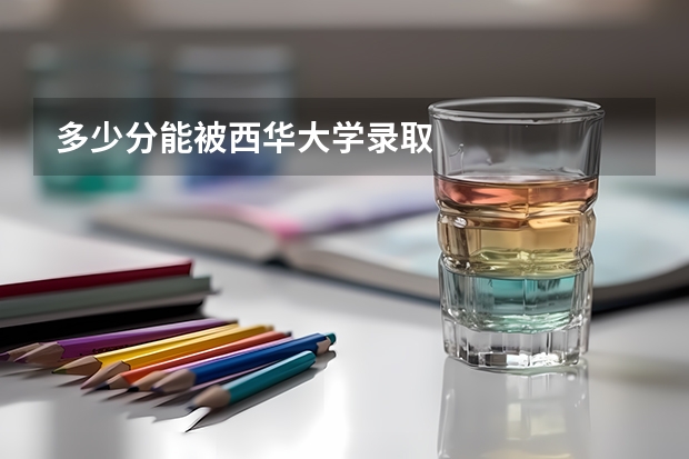 多少分能被西华大学录取