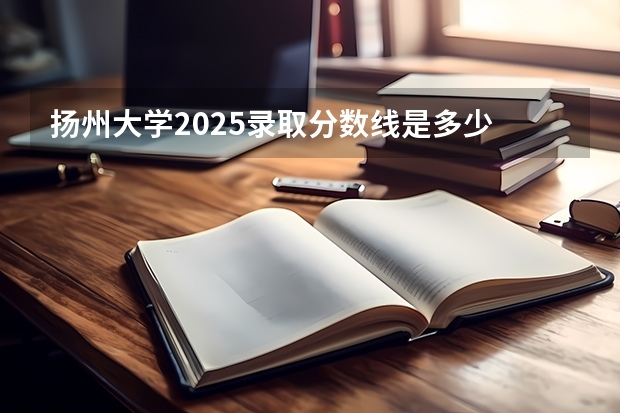 扬州大学2025录取分数线是多少