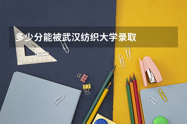 多少分能被武汉纺织大学录取