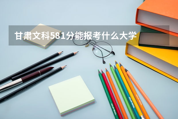 甘肃文科581分能报考什么大学