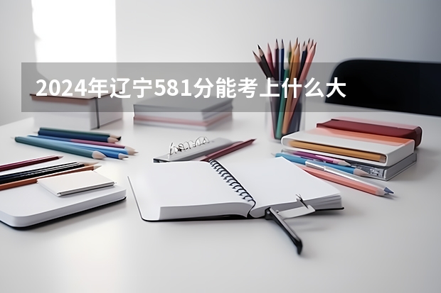 2024年辽宁581分能考上什么大学？