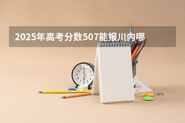 2025年高考分数507能报川内哪些大学
