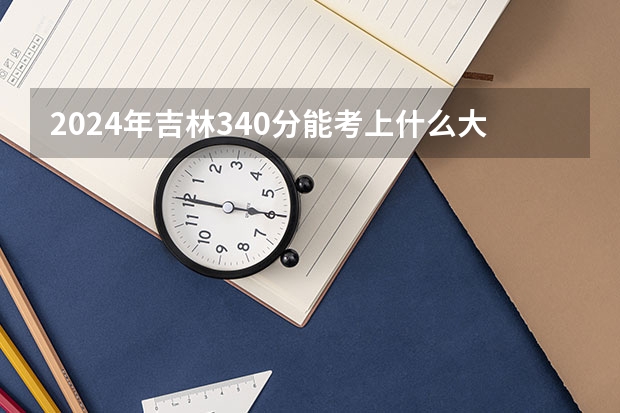 2024年吉林340分能考上什么大学?