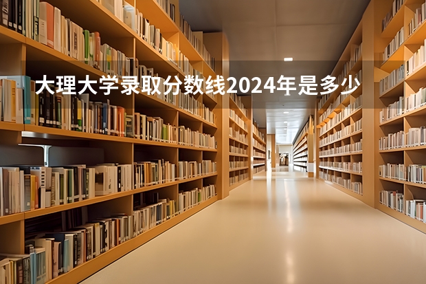 大理大学录取分数线2024年是多少分(附各省录取最低分)