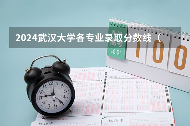 2024武汉大学各专业录取分数线（武汉大学2025寻取分数线）