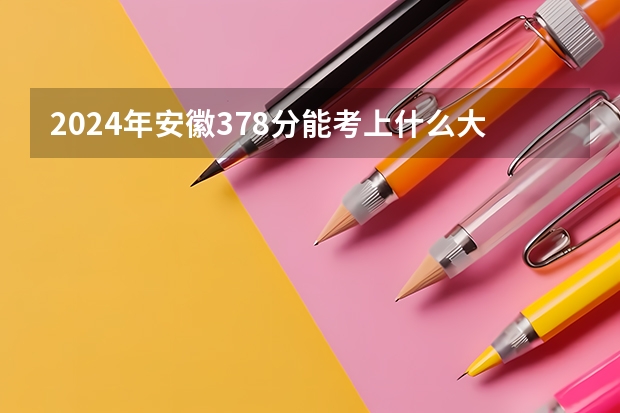 2024年安徽378分能考上什么大学？