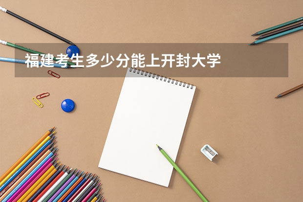 福建考生多少分能上开封大学