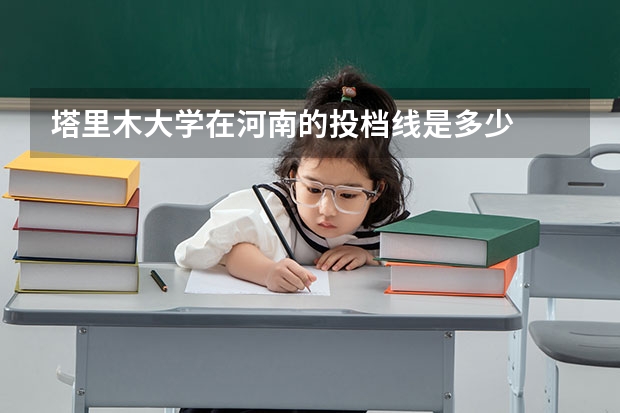 塔里木大学在河南的投档线是多少