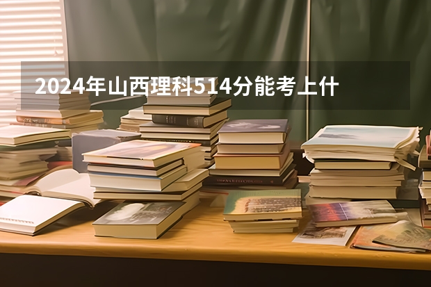 2024年山西理科514分能考上什么大学？