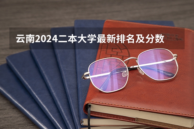 云南2024二本大学最新排名及分数线位次（2024云南高考各大学录取分数线及位次汇总 最低分公布）