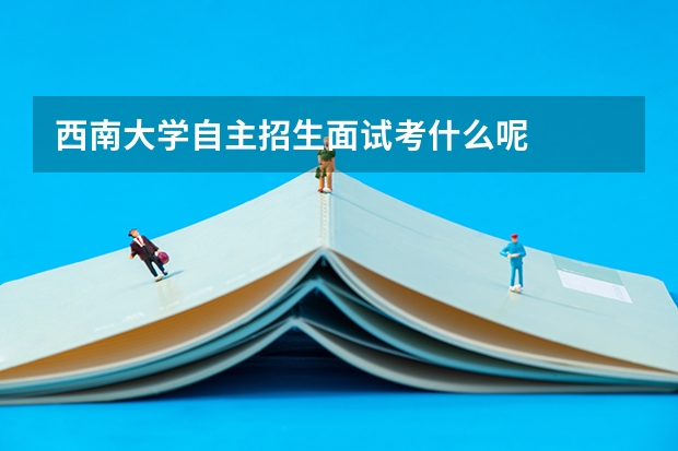 西南大学自主招生面试考什么呢